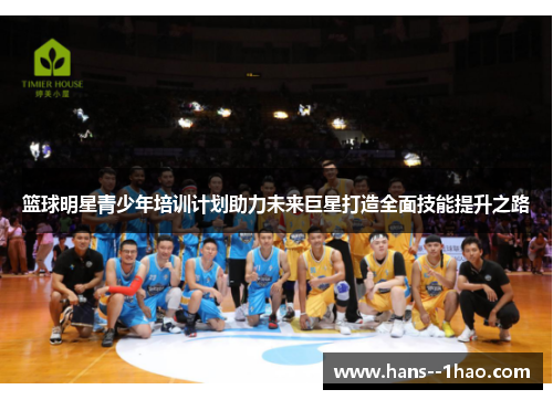 篮球明星青少年培训计划助力未来巨星打造全面技能提升之路 篮球明星青少年培训计划助力未来巨星打造全面技能提升之路