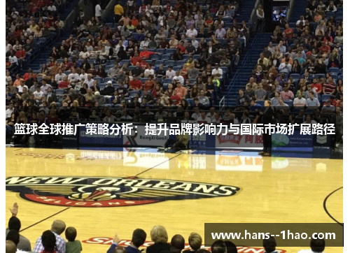 篮球全球推广策略分析:提升品牌影响力与国际市场扩展路径 篮球全球推广策略分析:提升品牌影响力与国际市场扩展路径