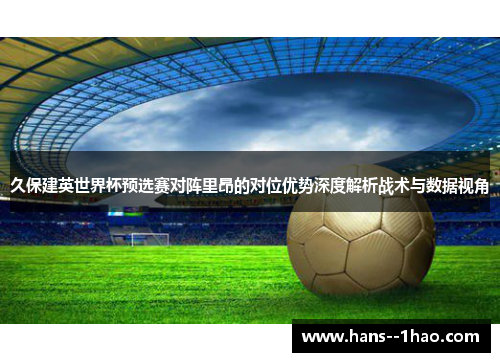 久保建英世界杯预选赛对阵里昂的对位优势深度解析战术与数据视角