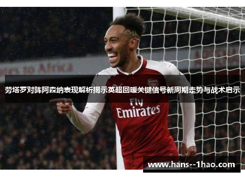 劳塔罗对阵阿森纳表现解析揭示英超回暖关键信号新周期走势与战术启示
