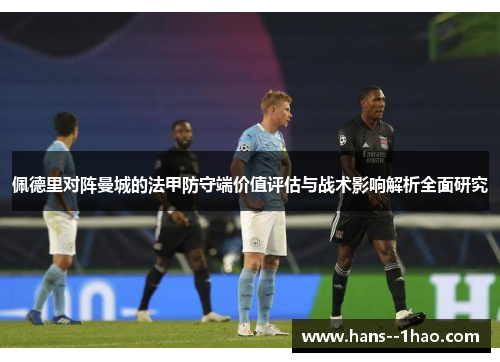 佩德里对阵曼城的法甲防守端价值评估与战术影响解析全面研究 佩德里对阵曼城的法甲防守端价值评估与战术影响解析全面研究