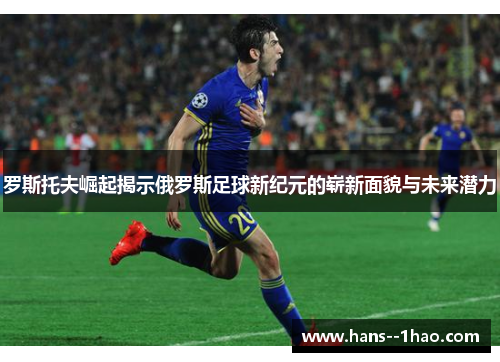 罗斯托夫崛起揭示俄罗斯足球新纪元的崭新面貌与未来潜力