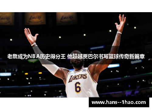 老詹成为NBA历史得分王 他超越贾巴尔书写篮球传奇新篇章