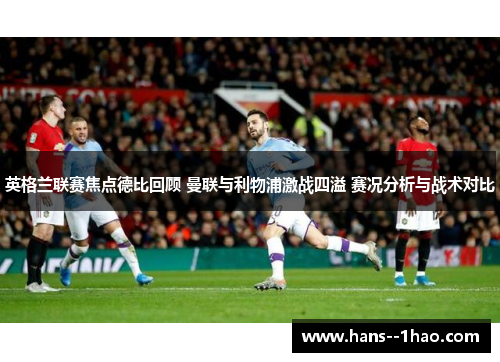 英格兰联赛焦点德比回顾 曼联与利物浦激战四溢 赛况分析与战术对比