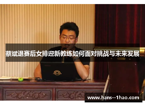 蔡斌退赛后女排迎新教练如何面对挑战与未来发展