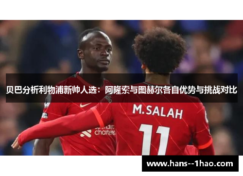 贝巴分析利物浦新帅人选:阿隆索与图赫尔各自优势与挑战对比 贝巴分析利物浦新帅人选:阿隆索与图赫尔各自优势与挑战对比