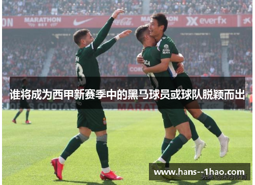谁将成为西甲新赛季中的黑马球员或球队脱颖而出 谁将成为西甲新赛季中的黑马球员或球队脱颖而出