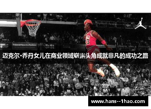 迈克尔·乔丹女儿在商业领域崭露头角成就非凡的成功之路
