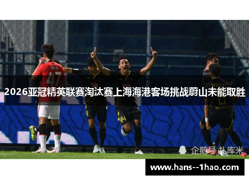 2026亚冠精英联赛淘汰赛上海海港客场挑战蔚山未能取胜