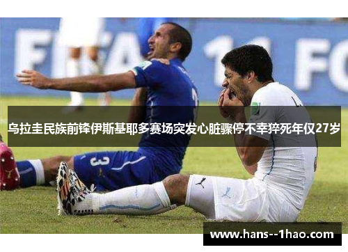 乌拉圭民族前锋伊斯基耶多赛场突发心脏骤停不幸猝死年仅27岁