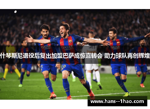 什琴斯尼退役后复出加盟巴萨成惊喜转会 助力球队再创辉煌