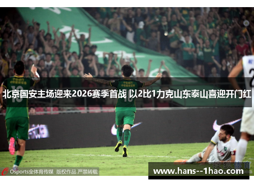 北京国安主场迎来2026赛季首战 以2比1力克山东泰山喜迎开门红 北京国安主场迎来2026赛季首战 以2比1力克山东泰山喜迎开门红