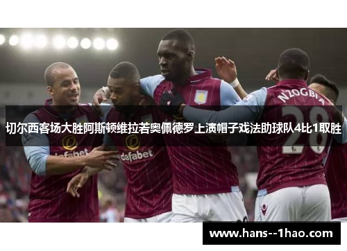 切尔西客场大胜阿斯顿维拉若奥佩德罗上演帽子戏法助球队4比1取胜 切尔西客场大胜阿斯顿维拉若奥佩德罗上演帽子戏法助球队4比1取胜