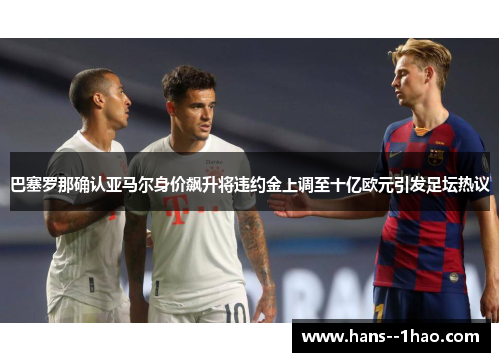 巴塞罗那确认亚马尔身价飙升将违约金上调至十亿欧元引发足坛热议