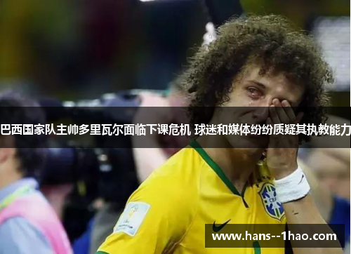 巴西国家队主帅多里瓦尔面临下课危机 球迷和媒体纷纷质疑其执教能力 巴西国家队主帅多里瓦尔面临下课危机 球迷和媒体纷纷质疑其执教能力