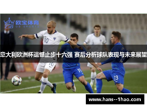 意大利欧洲杯遗憾止步十六强 赛后分析球队表现与未来展望 意大利欧洲杯遗憾止步十六强 赛后分析球队表现与未来展望