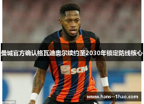 曼城官方确认格瓦迪奥尔续约至2030年锁定防线核心