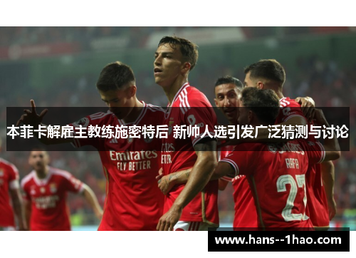 本菲卡解雇主教练施密特后 新帅人选引发广泛猜测与讨论