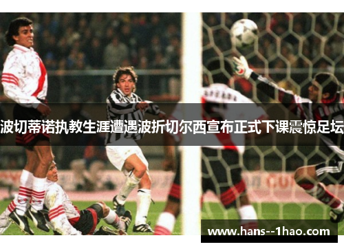 波切蒂诺执教生涯遭遇波折切尔西宣布正式下课震惊足坛