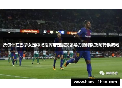 沃尔什在巴萨女足中场指挥若定展现领导力助球队攻防转换流畅
