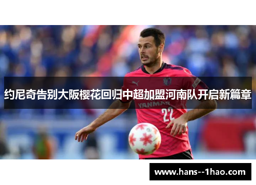 约尼奇告别大阪樱花回归中超加盟河南队开启新篇章 约尼奇告别大阪樱花回归中超加盟河南队开启新篇章
