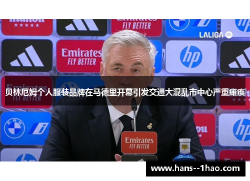 贝林厄姆个人服装品牌在马德里开幕引发交通大混乱市中心严重瘫痪