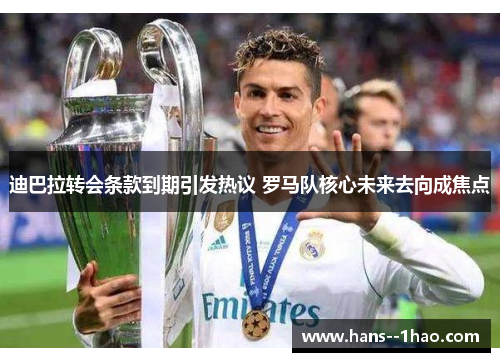 迪巴拉转会条款到期引发热议 罗马队核心未来去向成焦点