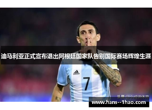 迪马利亚正式宣布退出阿根廷国家队告别国际赛场辉煌生涯