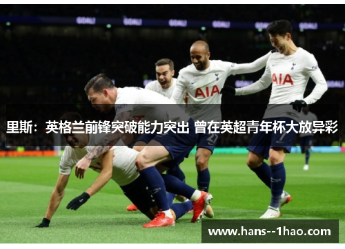 里斯：英格兰前锋突破能力突出 曾在英超青年杯大放异彩