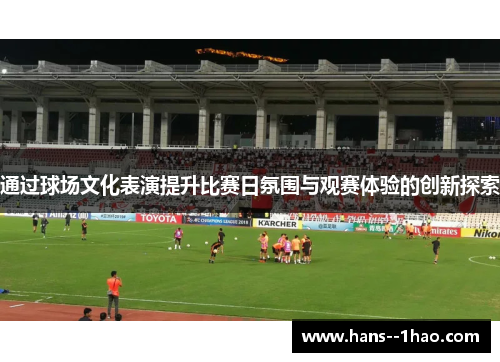 通过球场文化表演提升比赛日氛围与观赛体验的创新探索