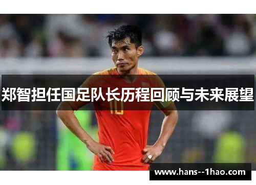 郑智担任国足队长历程回顾与未来展望