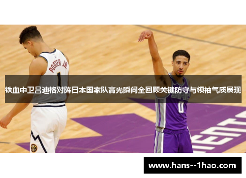 铁血中卫吕迪格对阵日本国家队高光瞬间全回顾关键防守与领袖气质展现