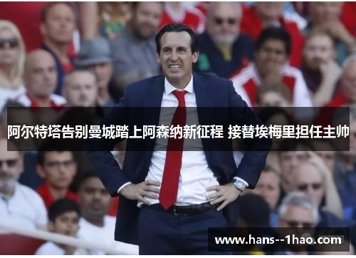 阿尔特塔告别曼城踏上阿森纳新征程 接替埃梅里担任主帅