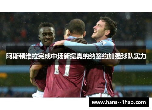 阿斯顿维拉完成中场新援奥纳纳签约加强球队实力