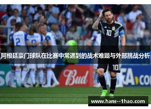 阿根廷豪门球队在比赛中常遇到的战术难题与外部挑战分析