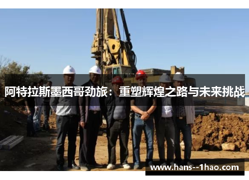 阿特拉斯墨西哥劲旅：重塑辉煌之路与未来挑战