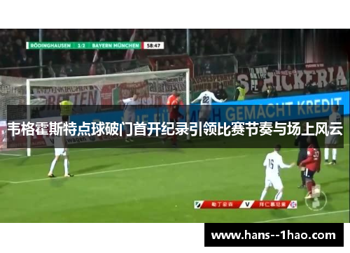 韦格霍斯特点球破门首开纪录引领比赛节奏与场上风云