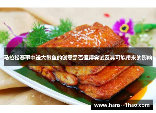 马拉松赛事中送大带鱼的创意是否值得尝试及其可能带来的影响