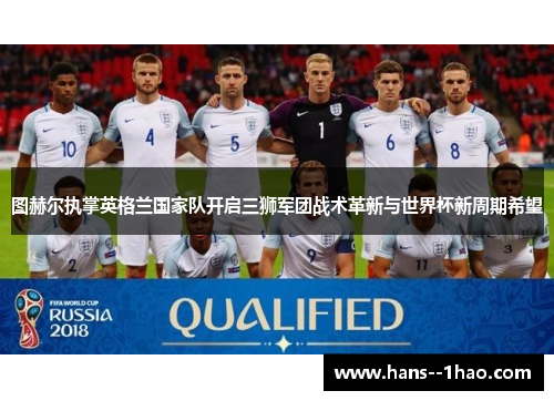 图赫尔执掌英格兰国家队开启三狮军团战术革新与世界杯新周期希望