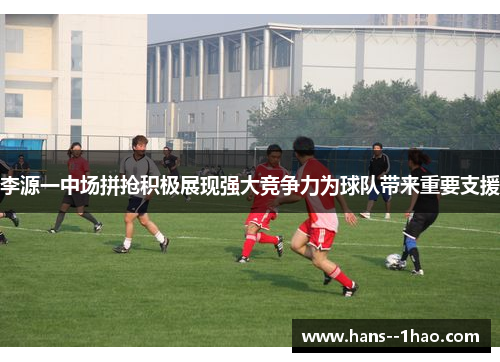 李源一中场拼抢积极展现强大竞争力为球队带来重要支援