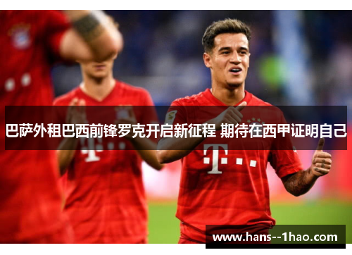 巴萨外租巴西前锋罗克开启新征程 期待在西甲证明自己 巴萨外租巴西前锋罗克开启新征程 期待在西甲证明自己